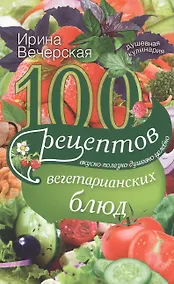 Купить 100 рецептов вегетарианских блюд. Вкусно, полезно, душевно, целебно — Фото №1