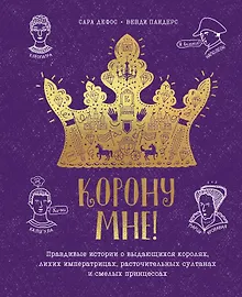 Купить Корону мне! Правдивые истории о выдающихся королях, лихих императрицах, расточительных султанах и смелых принцессах — Фото №1