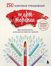 Купить 250 коротких упражнений по арт-терапии. Для самоанализа, уменьшения стресса и тревоги — Фото №1