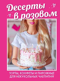 Купить Десерты в розовом. Торты, конфеты и пирожные для некукольных чаепитий — Фото №1