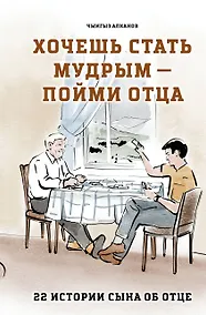 Купить Хочешь стать мудрым - пойми отца. 22 истории сына об отце — Фото №1