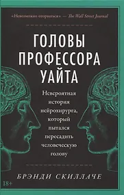 Купить Головы профессора Уайта: Невероятная история нейрохирурга, который пытался пересадить человеческую голову — Фото №1