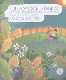Купить Когда умирает близкий. Как пережить горе и сохранить любовь и воспоминания. Рабочая тетрадь для детей 6-10 лет — Фото №1