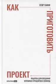 Купить Как приготовить проект : Рецепты для создания успешных продуктов и команд — Фото №1