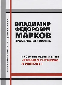 Купить Владимир Федорович Марков. Первооткрыватель и романтик. К 50-летию издания книги "Russian Futurism: A History". Материалы и исследования. — Фото №1
