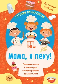 Купить Мама, я пеку! Печеньки, кексы и даже торты, которые ребенок сделает САМ! — Фото №1