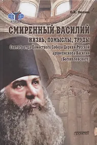 Купить Смиренный Василий: жизнь, помыслы, труды свмч. архиепископа Черниговского и Нежинского, члена Святого Правительствующего Синода, Святого отца Поместного Собора Церкви Рус. Василия (Богоявленского). Монография — Фото №1