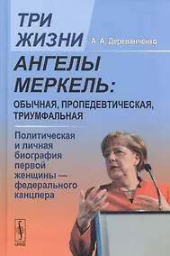 Купить Три жизни Ангелы Меркель: обычная, пропедевтическая, триумфальная. Политическая и личная биография первой женщины - федерального канцлера — Фото №1