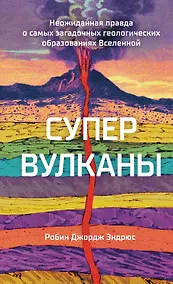Купить Супервулканы. Неожиданная правда о самых загадочных геологических образованиях Вселенной — Фото №1