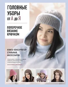 Купить Головные уборы от А до Я. Поперечное вязание крючком. Книга-конструктор стильных аксессуаров — Фото №1