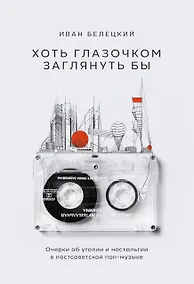 Купить Хоть глазочком заглянуть бы. Очерки об утопии и ностальгии в постсоветской поп-музыке — Фото №1