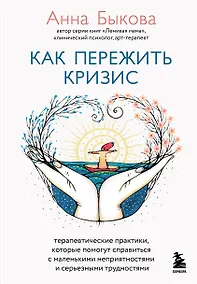 Купить Как пережить кризис. Терапевтические практики, которые помогут справиться с маленькими неприятностями и серьезными трудностями — Фото №1