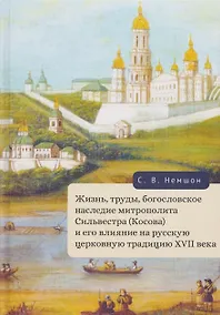 Купить Жизнь, труды, богословское наследие митрополита Сильвестра (Косова) и его влияние на русскую церковную традицию XVII века — Фото №1