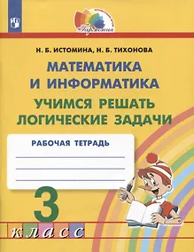 Купить Математика и информатика. Учимся решать логические задачи. 3 класс. Рабочая тетрадь — Фото №1
