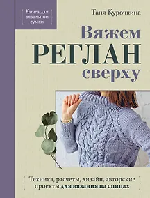 Купить Вяжем РЕГЛАН сверху. Техника, расчеты, дизайн, авторские проекты для вязания на спицах — Фото №1