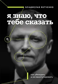 Купить Я знаю, что тебе сказать. Как убеждать, а не манипулировать — Фото №1