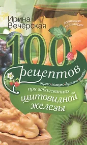 Купить 100 рецептов при заболеваниях щитовидной железы. Вкусно, полезно, душевно, целебно — Фото №1
