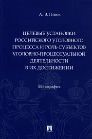 Купить Целевые установки российского уголовного процесса и роль субъектов уголовно-процессуальной деятельности в их достижении. Монография — Фото №1