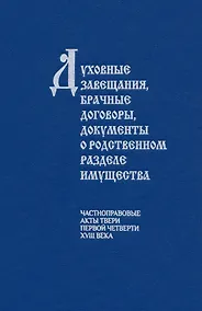 Купить Духовные завещания, брачные договоры, документы о родственном разделе имущества (частноправовые акты Твери первой четверти XVIII века) — Фото №1