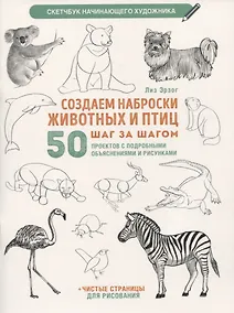 Купить Создаем наброски животных и птиц шаг за шагом: 50 проектов с подробными объяснениями и рисунками + чистые страницы для рисования — Фото №1