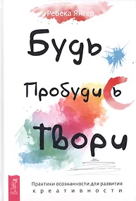 Купить Будь. Пробудись. Твори. Практики осознанности для развития креативности — Фото №1
