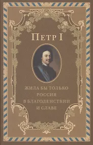 Купить Петр I. Жила бы только Россия в благоденствии и славе — Фото №1