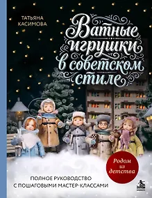 Купить Родом из детства. Ватные игрушки в советском стиле. Полное руководство с пошаговыми мастер-классами — Фото №1