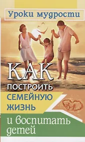 Купить Как построить семейную жизнь и воспитать детей. Уроки мудрости — Фото №1