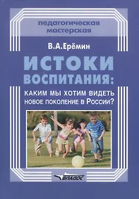 Купить Истоки воспитания: каким мы хотим видеть новое поколение в России? — Фото №1