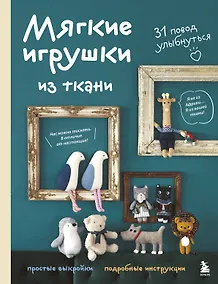 Купить Мягкие игрушки из ткани. 31 повод улыбнуться. Простые выкройки, подробные инструкции — Фото №1