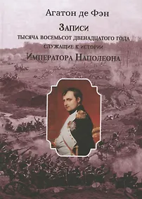Купить Записи тысяча восемьсот двенадцатого года, служащие к истории Императора Наполеона. Сочинение Барона Фэна, состоявшего при нем секретарем-архивистом — Фото №1