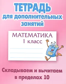 Купить Математика. Складываем и вычитаем в пределах 10. 1 класс. Тетрадь для дополниельных занятий — Фото №1