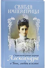 Купить Святая Императрица. Страстотерпица царица Александра о Боге, любви и семье — Фото №1