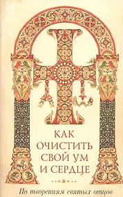 Купить Как очистить свой ум и сердце. По творениям святых отцов — Фото №1
