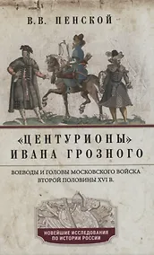 Купить Центурионы Ивана Грозного. Воеводы и головы московского войска второй половины XVI в. — Фото №1