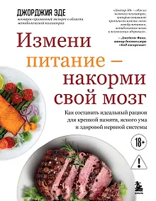Купить Измени питание - накорми свой мозг. Как составить идеальный рацион для крепкой памяти, ясного ума и здоровой нервной системы — Фото №1