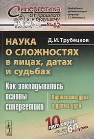Купить Наука о сложностях в лицах, датах и судьбах: Как закладывались основы синергетики: Пиршество духа и драма идей. Издание стереотипное — Фото №1