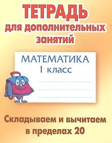 Купить Математика. Складываем и вычитаем в пределах 20. 1 класс. Тетрадь для дополнительных занятий — Фото №1