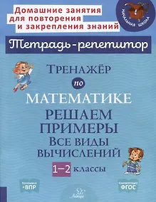 Купить Тренажёр по математике. Решаем примеры. Все виды вычислений. 1-2 классы — Фото №1