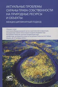 Купить Актуальные проблемы охраны права собственности на природные ресурсы и объекты: междисциплинарный подход. Сборник статей участников Международной научно-практической конференции, посвященной памяти члена-корреспондента Академии наук Республики Татарстан… — Фото №1