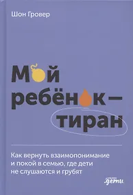 Купить Мой ребенок – тиран! Как вернуть взаимопонимание и покой в семью, где дети не слушаются и грубят — Фото №1