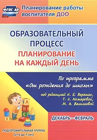 Купить Образовательный процесс. Планирование на каждый день по программе "От рождения до школы" под редакцией Н. Е. Вераксы, Т. С. Комаровой, М. А. Васильевой. Декабрь-Февраль. Подготовительная группа (от 6 до 7 лет) — Фото №1