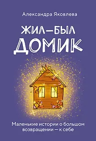 Купить Жил-был домик. Маленькие истории о большом возвращении — к себе — Фото №1