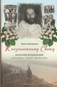 Купить К незакатному Свету. Анатолий Жураковский: пастырь, поэт, мученик, 1897-1937 — Фото №1