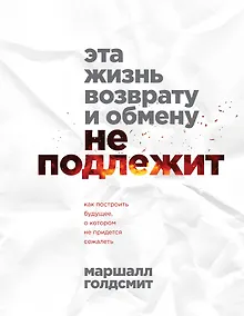 Купить Эта жизнь возврату и обмену не подлежит. Как построить будущее, о котором не придется сожалеть — Фото №1