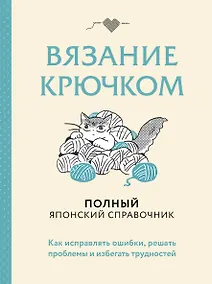 Купить Вязание крючком. Полный японский справочник. Как исправлять ошибки, решать проблемы и избегать трудностей — Фото №1