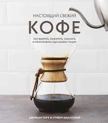 Купить Настоящий свежий кофе. Как выбрать, обжарить, смолоть и приготовить идеальную чашку — Фото №1