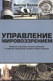 Купить Управление мировоззрением. Развитый социализм, зрелый капитализм и грядущая глобализация глазами русского инженера — Фото №1