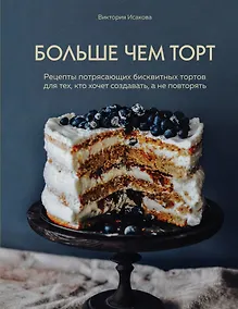Купить Больше чем торт. Рецепты потрясающих бисквитных тортов для тех, кто хочет создавать, а не повторять — Фото №1
