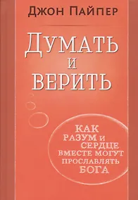 Купить Думать и верить. Как разум и сердце вместе могут прославлять Бога — Фото №1